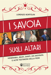 I Savoia sugli altari. Venerabili, beati, santi, un antipapa e altri testimoni della fede