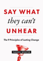 Say What They Can t Unhear: The 9 Principles of Lasting Change