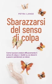 Sbarazzarsi del senso di colpa Come lasciare andare efficacemente il senso di colpa e i dubbi su se stessi in 9 passi e perdonare se stessi