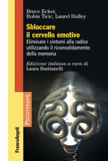 Sbloccare il cervello emotivo. Eliminare i sintomi alla radice utilizzando il riconsolidamento della memoria - Bruce Ecker - Laurel Hulley - Robin Ticic