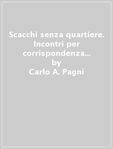 Scacchi senza quartiere. Incontri per corrispondenza fra circoli nel secolo XIX - Carlo A. Pagni