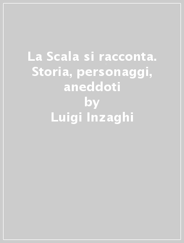 La Scala si racconta. Storia, personaggi, aneddoti - Luigi Inzaghi - Isabella Inzaghi