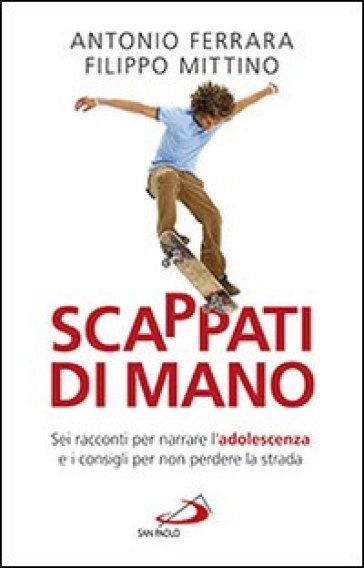 Scappati di mano. Sei racconti per narrare l'adolescenza e i consigli per non perdere la strada - Antonio Ferrara - Filippo Mittino