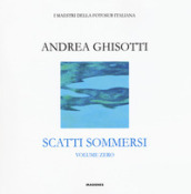 Scatti sommersi. I maestri della fotosub italiana. Ediz. illustrata. 0: Andrea Ghisotti