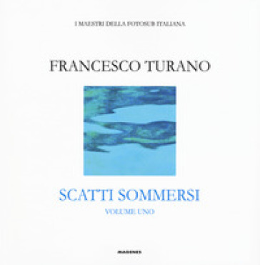 Scatti sommersi. I maestri della fotosub italiana. Ediz. illustrata. 1: Francesco Turano - Francesco Turano
