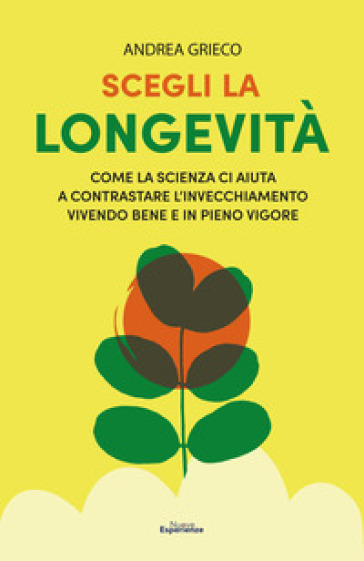 Scegli la longevità. Come la scienza ci aiuta a contrastare l'invecchiamento vivendo bene e in pieno vigore - Andrea Grieco