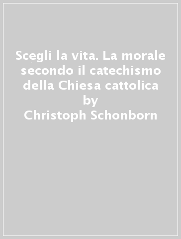 Scegli la vita. La morale secondo il catechismo della Chiesa cattolica - Christoph Schonborn