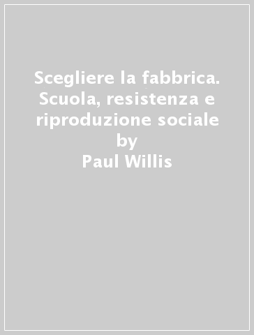 Scegliere la fabbrica. Scuola, resistenza e riproduzione sociale - Paul Willis