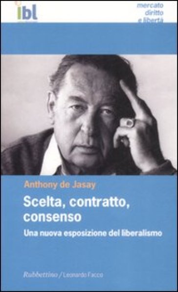 Scelta, contratto, consenso. Una nuova esposizione del liberalismo - Anthony De Jasay