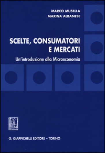 Scelte, consumatori e mercati. Un'introduzione alla microeconomia - Marco Musella - Marina Albanese