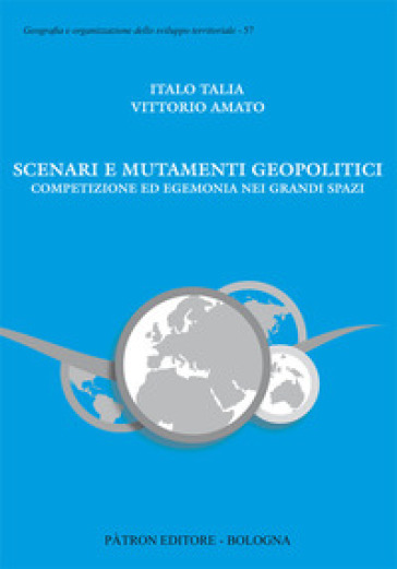 Scenari e mutamenti geopolitici. Competizione ed egemonia nei grandi spazi - Italo Talia - Vittorio Amato