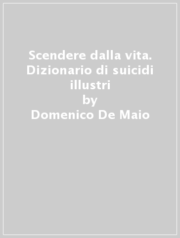 Scendere dalla vita. Dizionario di suicidi illustri - Domenico De Maio - Nicoletta Elli