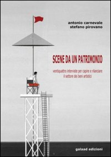 Scene da un patrimonio. Ventiquattro interviste per capire e rilanciare il settore dei beni artistici - Antonio Carnevale - Stefano Pirovano