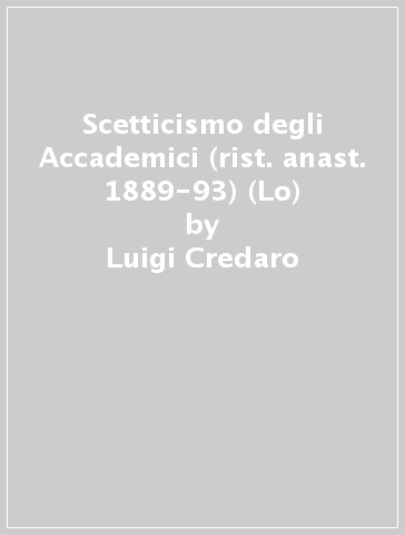 Scetticismo degli Accademici (rist. anast. 1889-93) (Lo) - Luigi Credaro