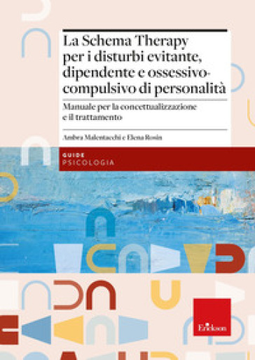 La Schema Therapy per i disturbi evitante, dipendente e ossessivo-compulsivo di personalità. Manuale per la concettualizzazione e il trattamento - Ambra Malentacchi - Elena Rosin