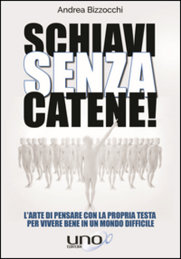 Schiavi senza catene! L'arte di pensare con la propria testa per vivere bene in un mondo difficile - Andrea Bizzocchi