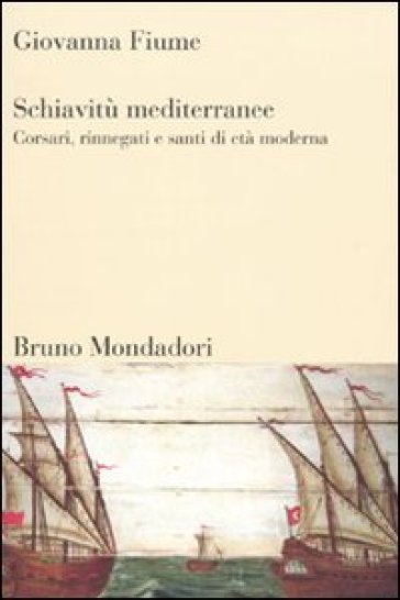 Schiavitù mediterranee. Corsari, rinnegati e santi di età moderna - Giovanna Fiume