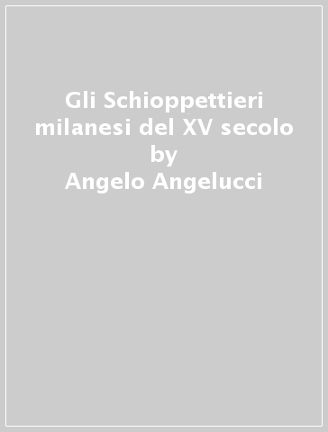 Gli Schioppettieri milanesi del XV secolo - Angelo Angelucci