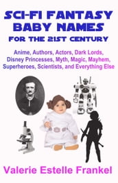 Sci-Fi Fantasy Baby Names for the Twenty-First Century: Anime, Authors, Actors, Dark Lords, Disney Princesses, Myth, Magic, Mayhem, Superheroes, Scientists, and Everything Else