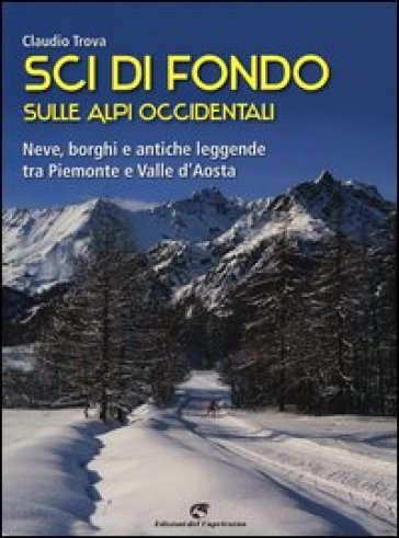 Sci di fondo sulle Alpi occidentali. Nevi, borghi e antiche leggende tra Piemonte e Valle d'Aosta - Claudio Trova