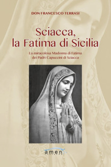 Sciacca, la Fatima di Sicilia. La miracolosa Madonna di Fatima dei Padri Cappuccini di Sciacca. Ediz. illustrata - Francesco Terrasi