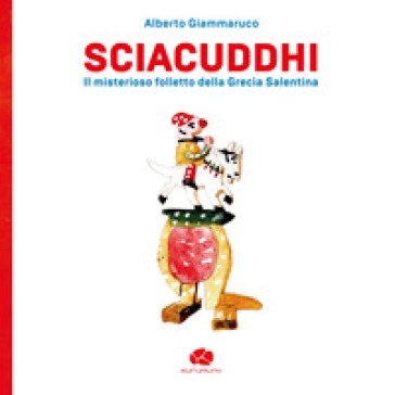 Sciacuddhi. Il misterioso folletto della Grecìa Salentina - Alberto Giammaruco