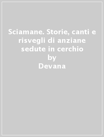 Sciamane. Storie, canti e risvegli di anziane sedute in cerchio - Devana - Susanna Garavaglia - Antonella Barina