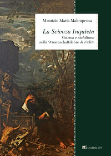 La Scienza Inquieta. Sistema e nichilismo nella «Wissenschaftslehre» di Fichte - Maurizio Maria Malimpensa