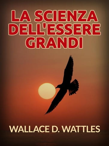 La Scienza dell'Essere grandi (Tradotto) - Wallace D. Wattles