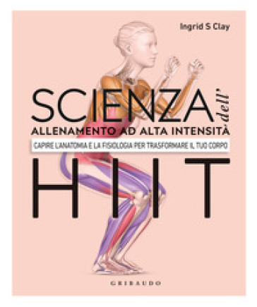 Scienza dell'allenamento ad alta intensità HIIT. Capire l'anatomia e la fisiologica per trasformare il tuo corpo - Ingrid S. Clay