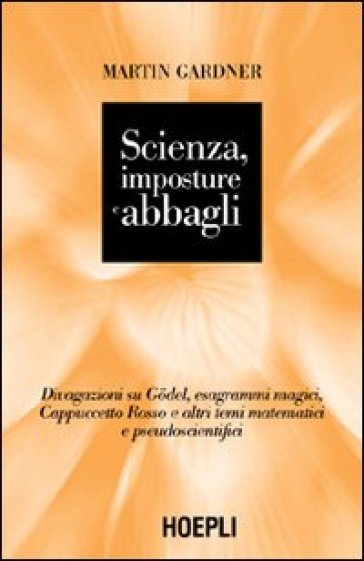 Scienza, imposture e abbagli. Discorsi su Godel, esagrammi magici, Cappuccetto Rosso e altri temi matematici e pseudoscientifici - Martin Gardner