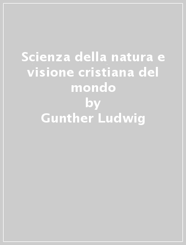 Scienza della natura e visione cristiana del mondo - Gunther Ludwig