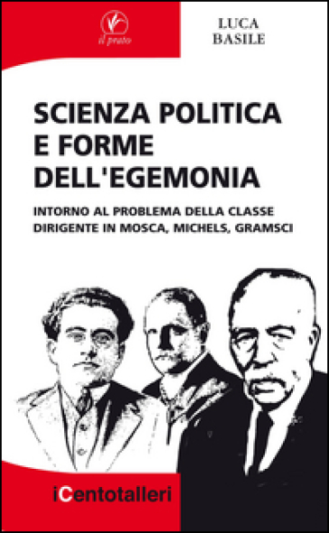 Scienza politica e forme dell'egemonia. Intorno al problema della classe dirigente in Mosca, Michels, Gramsci - Luca Basile