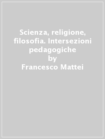 Scienza, religione, filosofia. Intersezioni pedagogiche - Francesco Mattei