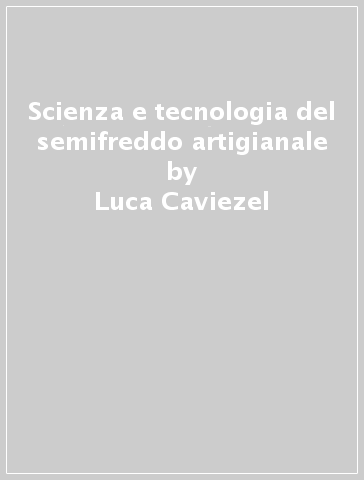 Scienza e tecnologia del semifreddo artigianale - Luca Caviezel