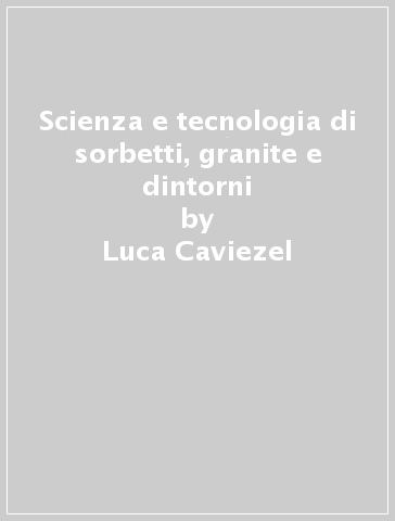 Scienza e tecnologia di sorbetti, granite e dintorni - Luca Caviezel