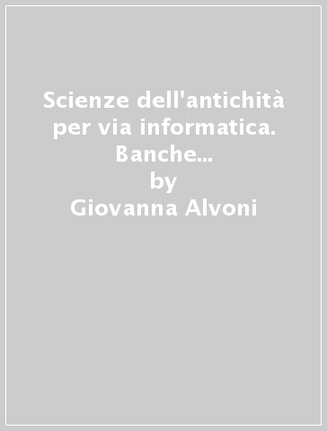 Scienze dell'antichità per via informatica. Banche dati, Internet e risorse elettroniche nello studio dell'antichità classica - Giovanna Alvoni