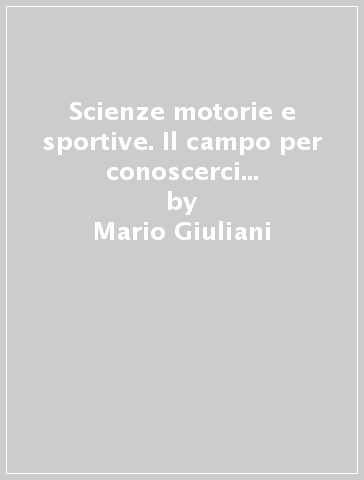 Scienze motorie e sportive. Il campo per conoscerci meglio. Per le Scuole superiori - Mario Giuliani