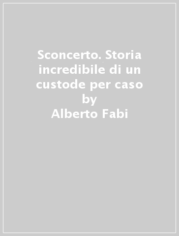 Sconcerto. Storia incredibile di un custode per caso - Alberto Fabi