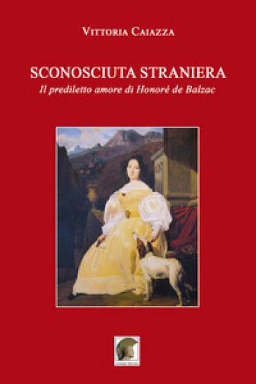 Sconosciuta straniera. Il prediletto amore di Honoré de Balzac - Vittoria Caiazza