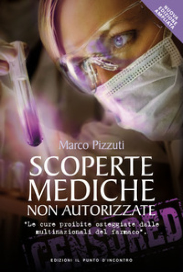 Scoperte mediche non autorizzate. Le cure proibite osteggiate dalle multinazionali del farmaco - Marco Pizzuti