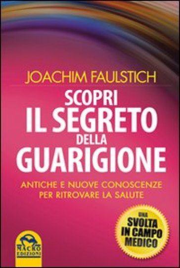 Scopri il segreto della guarigione. Come l'antico sapere cambia la medicina moderna - Joachim Faulstich