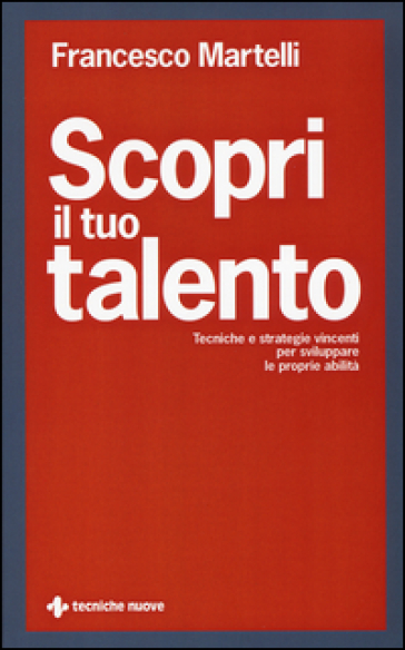 Scopri il tuo talento. Tecniche e strategie vincenti per sviluppare le proprie abilità - Francesco Martelli