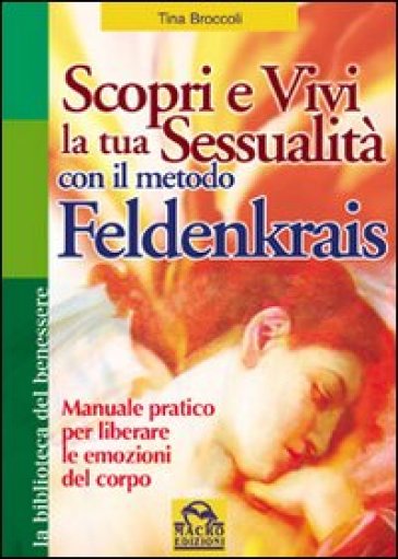 Scopri e vivi la tua sessualità con il metodo Feldenkrais. Manuale pratico per liberare le emozioni del corpo - Tina Broccoli