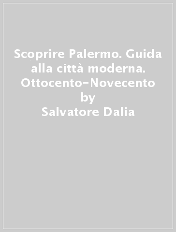 Scoprire Palermo. Guida alla città moderna. Ottocento-Novecento - Salvatore Dalia
