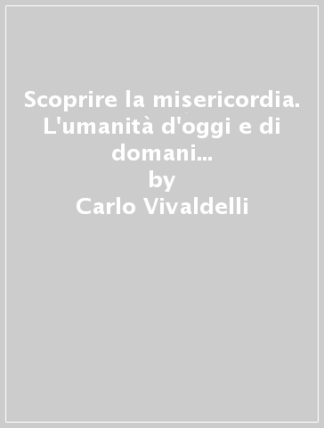 Scoprire la misericordia. L'umanità d'oggi e di domani nel messaggio di suor Faustina Kowalska - Carlo Vivaldelli