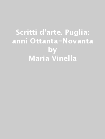 Scritti d'arte. Puglia: anni Ottanta-Novanta - Maria Vinella