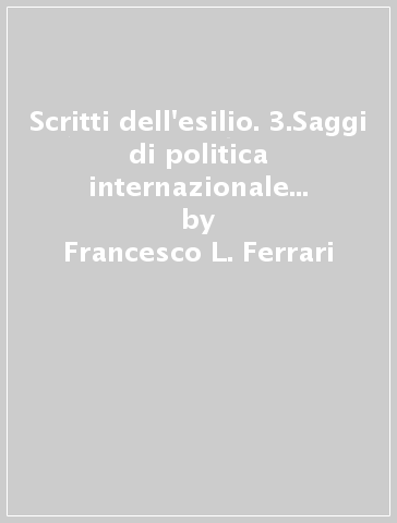 Scritti dell'esilio. 3.Saggi di politica internazionale e scritti sull'Italia fascista - Francesco L. Ferrari