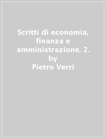 Scritti di economia, finanza e amministrazione. 2. - Pietro Verri