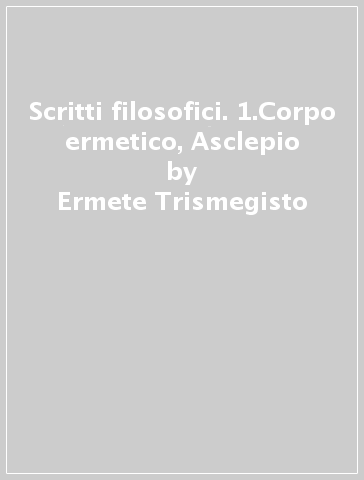 Scritti filosofici. 1.Corpo ermetico, Asclepio - Ermete Trismegisto